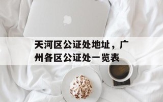天河区公证处地址，广州各区公证处一览表