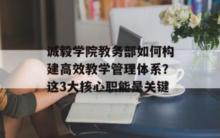 诚毅学院教务部如何构建高效教学管理体系？这3大核心职能是关键