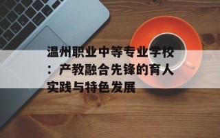 温州职业中等专业学校：产教融合先锋的育人实践与特色发展