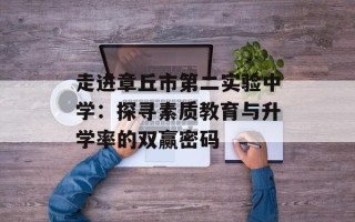走进章丘市第二实验中学：探寻素质教育与升学率的双赢密码