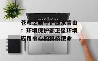 苍穹之眼守护绿水青山：环境保护部卫星环境应用中心的科技使命