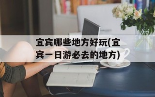 宜宾哪些地方好玩(宜宾一日游必去的地方)