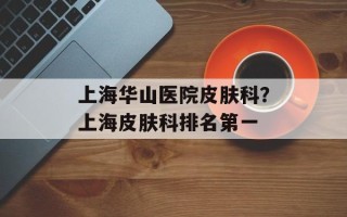 上海华山医院皮肤科？上海皮肤科排名第一