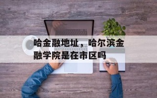 哈金融地址，哈尔滨金融学院是在市区吗