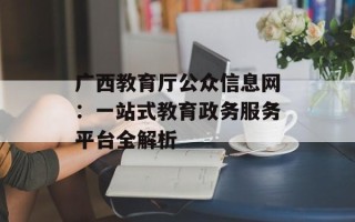 广西教育厅公众信息网：一站式教育政务服务平台全解析