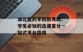 湖北医药学院教务网：学生必知的选课查分一站式平台指南