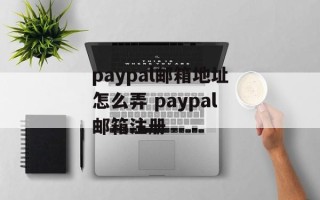 paypal邮箱地址怎么弄 paypal邮箱注册