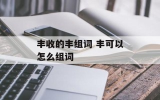 丰收的丰组词 丰可以怎么组词