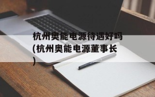 杭州奥能电源待遇好吗(杭州奥能电源董事长)