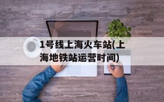1号线上海火车站(上海地铁站运营时间)