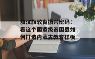 敖汉旗教育振兴密码：看这个国家级贫困县如何打造内蒙古教育样板