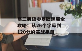 高三英语零基础逆袭全攻略：从26个字母到120分的实战手册