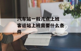 汽车站一般几点上班 客运站上班需要什么条件