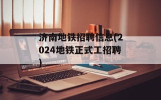 济南地铁招聘信息(2024地铁正式工招聘)