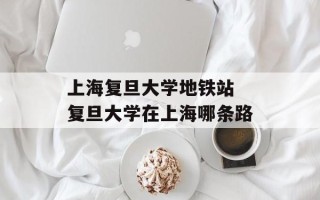 上海复旦大学地铁站 复旦大学在上海哪条路
