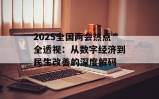 2025全国两会热点全透视：从数字经济到民生改善的深度解码
