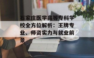 石家庄医学高等专科学校全方位解析：王牌专业、师资实力与就业前景