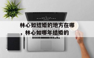 林心如结婚的地方在哪，林心如哪年结婚的