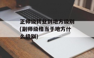正师级转业到地方级别(副师级相当于地方什么级别)