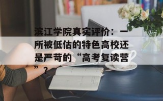 滨江学院真实评价：一所被低估的特色高校还是严苛的“高考复读营”？