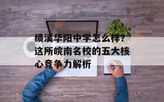 绩溪华阳中学怎么样？这所皖南名校的五大核心竞争力解析