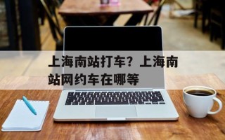 上海南站打车？上海南站网约车在哪等