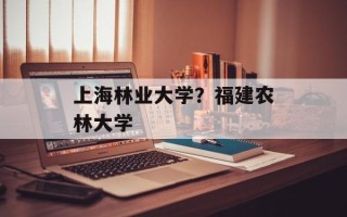 上海林业大学？福建农林大学