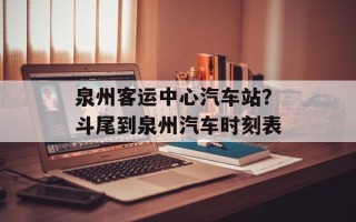 泉州客运中心汽车站？斗尾到泉州汽车时刻表