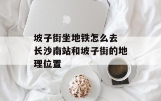 坡子街坐地铁怎么去 长沙南站和坡子街的地理位置