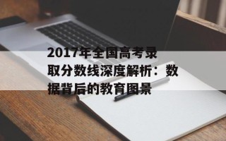 2017年全国高考录取分数线深度解析：数据背后的教育图景