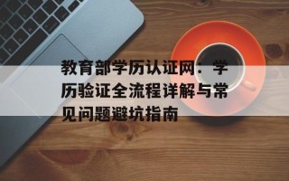 教育部学历认证网：学历验证全流程详解与常见问题避坑指南