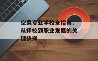 空乘专业学校全指南：从择校到职业发展的关键抉择