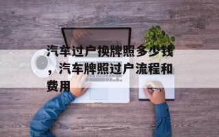 汽车过户换牌照多少钱，汽车牌照过户流程和费用