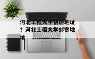 河北工程大学快递地址？河北工程大学邮寄地址