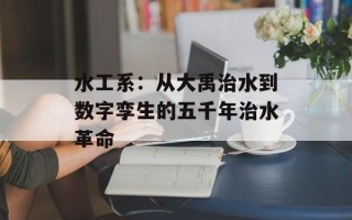 水工系：从大禹治水到数字孪生的五千年治水革命