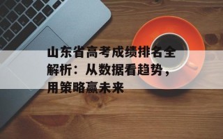 山东省高考成绩排名全解析：从数据看趋势，用策略赢未来