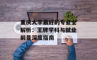 重庆大学最好的专业全解析：王牌学科与就业前景深度指南