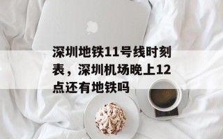 深圳地铁11号线时刻表，深圳机场晚上12点还有地铁吗