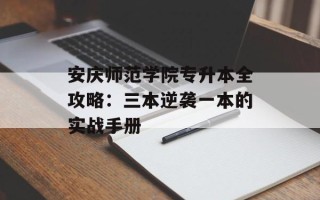 安庆师范学院专升本全攻略：三本逆袭一本的实战手册