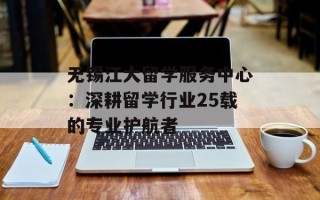 无锡江大留学服务中心：深耕留学行业25载的专业护航者