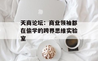 天商论坛：商业领袖都在偷学的跨界思维实验室