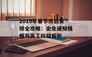 2019年春节放假安排全攻略：企业通知模板与员工权益解析