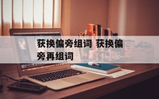 获换偏旁组词 获换偏旁再组词