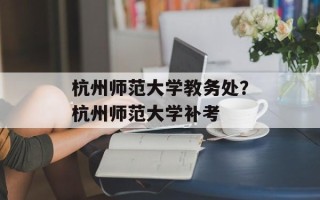 杭州师范大学教务处？杭州师范大学补考