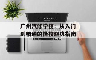 广州汽修学校：从入门到精通的择校避坑指南
