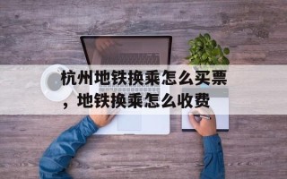 杭州地铁换乘怎么买票，地铁换乘怎么收费