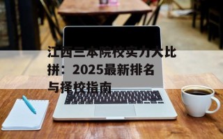 江西三本院校实力大比拼：2025最新排名与择校指南
