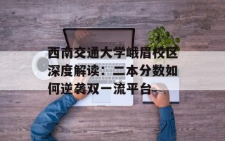 西南交通大学峨眉校区深度解读：二本分数如何逆袭双一流平台
