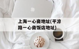 上海一心斋地址(平凉路一心斋饭店地址)