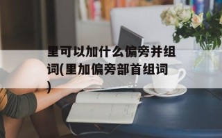 里可以加什么偏旁并组词(里加偏旁部首组词)